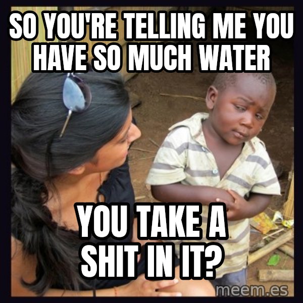 Skeptical 3rd World Kid meme: so you're telling me you have so much water / you take a shit in it?