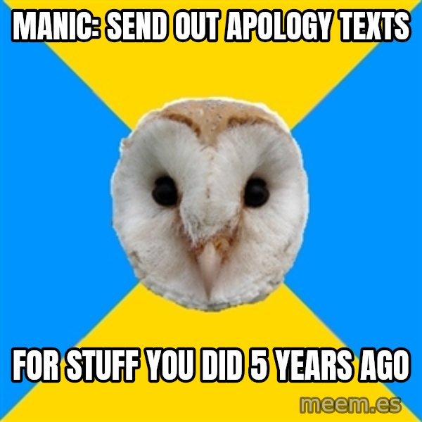 Bipolar Owl meme: Manic: Send out apology texts / For stuff you did 5 years ago
