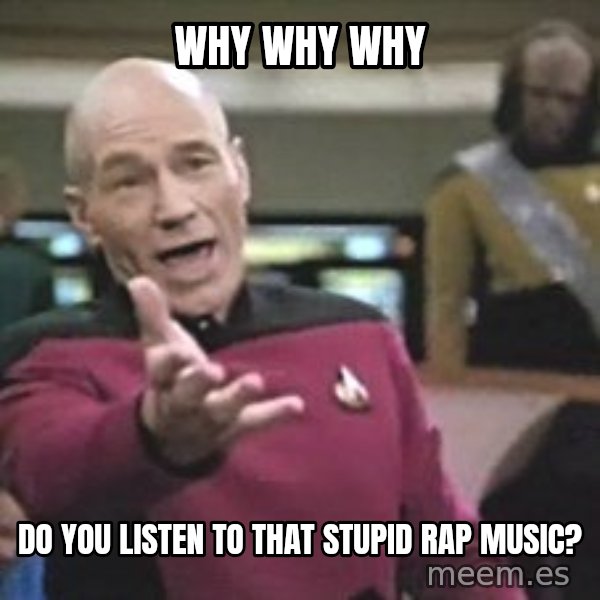 Captain Picard meme: why why why / do you listen to that stupid rap music?