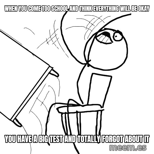Desk Flip Rage Guy meme: WHEN YOU COME TOO SCHOOL AND THINK EVERYTHING WILL BE OKAY / YOU HAVE A BIG TEST AND TOTALLY FORGOT ABOUT IT
