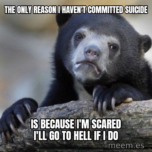 Confession Bear meme: The only reason I haven't committed suicide / is because I'm scared i'll go to hell if i do