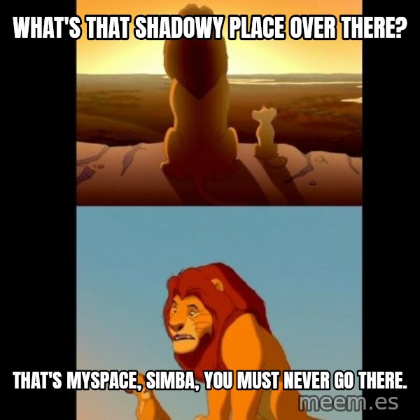 Lion King Shadowy Place meme: What's that shadowy place over there? / That's myspace, Simba, you must never go there.