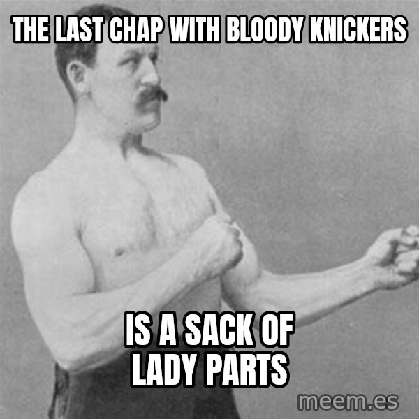 overly manlyman meme: the last chap with bloody knickers / is a sack of lady parts
