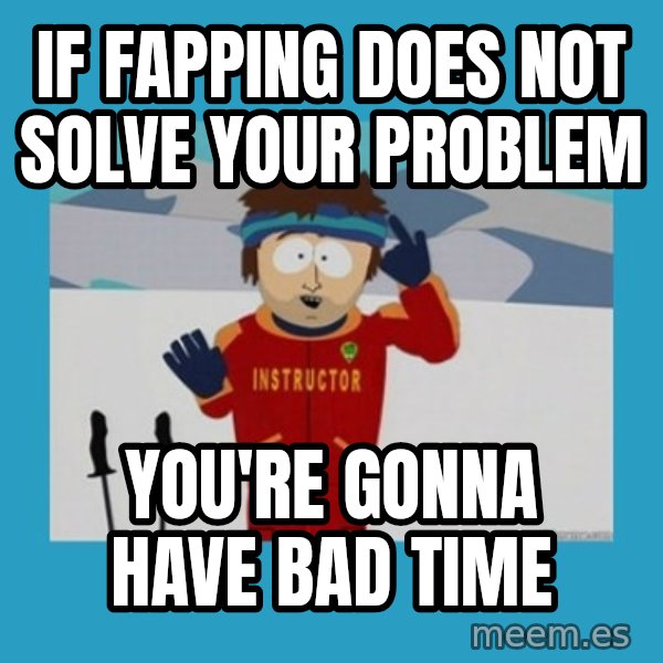 SouthPark Bad Time meme meme: if fapping does not solve your problem / you're gonna have bad time