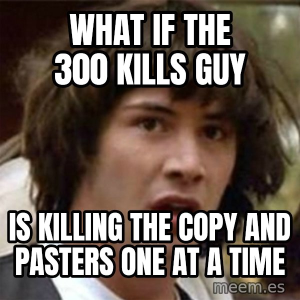 what if meme meme: WHAT IF THE 300 KILLS GUY / IS KILLING THE COPY AND PASTERS ONE AT A TIME