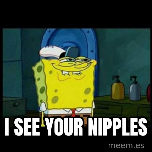 Don't you, Squidward? meme: I SEE YOUR NIPPLES