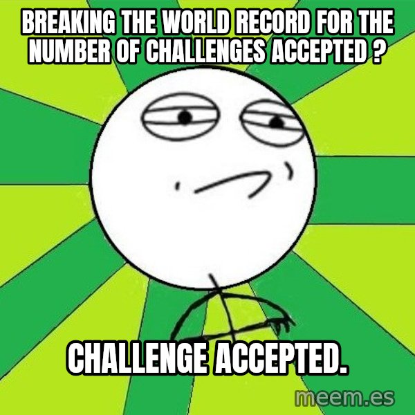 Challenge Accepted 2 meme: breaking the world record for the number of challenges accepted ? / challenge accepted.