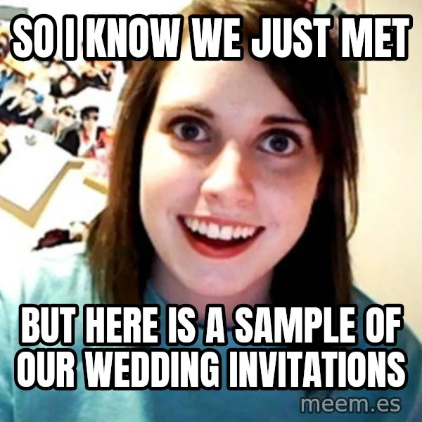 Overly Obsessed Girlfriend meme: So I know we just met / but here is a sample of our wedding invitations