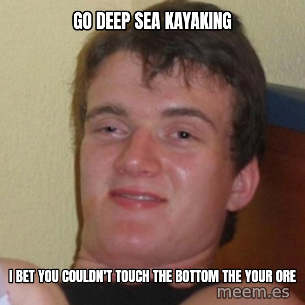Really Stoned Guy meme: GO DEEP SEA KAYAKING / I BET YOU COULDN'T TOUCH THE BOTTOM THE YOUR ORE