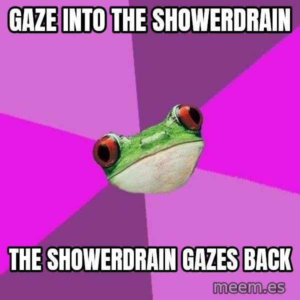 Foul Bachelorette Frog meme: Gaze into the showerdrain / the showerdrain gazes back