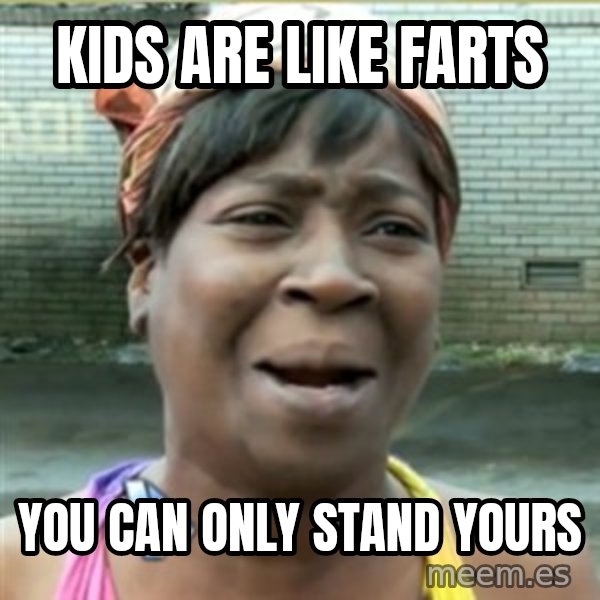 Ain't Nobody got time fo that meme: Kids are like farts / You can only stand YOURS