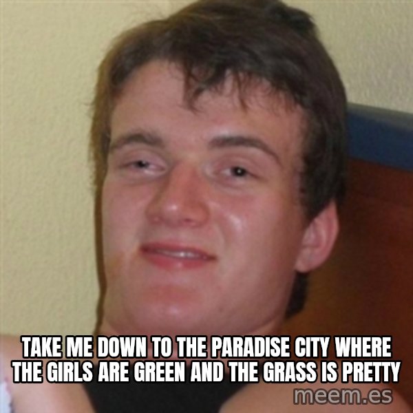 Really highguy meme: take me down to the paradise city where the girls are green and the grass is pretty