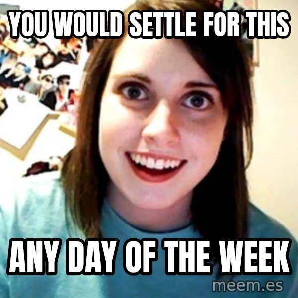 Overly Obsessed Girlfriend meme: You would settle for this / any day of the week