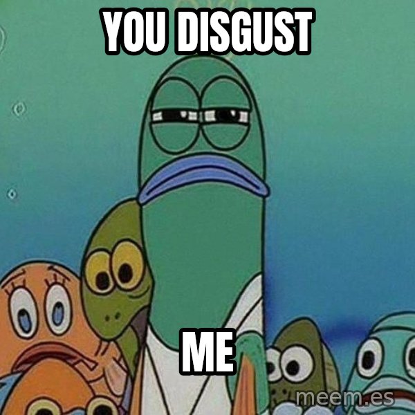 Serious Fish Spongebob meme: You disgust / Me