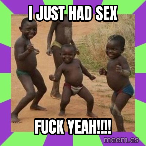 african kids dancing meme: I JUST HAD SEX / FUCK YEAH!!!!