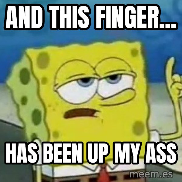 Tough Spongebob meme: AND THIS FINGER... / HAS BEEN UP MY ASS