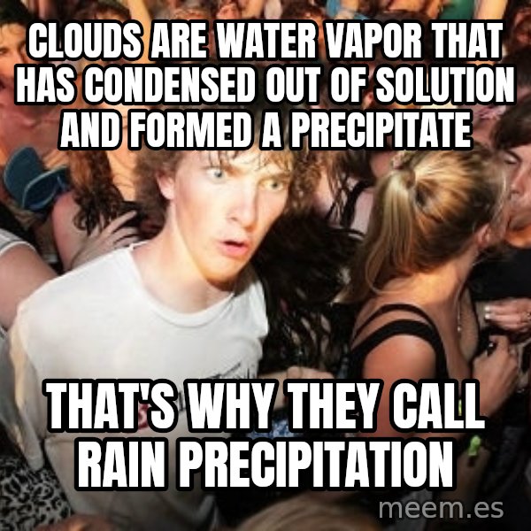 Sudden Realization Ralph meme: Clouds are water vapor that has condensed out of solution and formed a precipitate / that's why they call rain precipitation