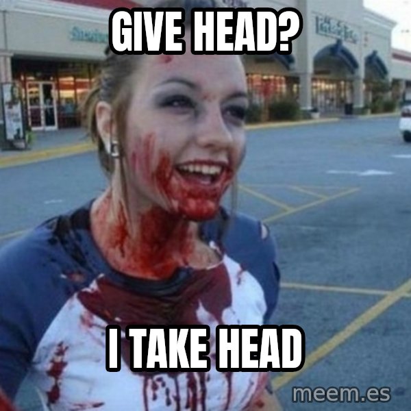 Scary Nympho meme: Give head? / I take head