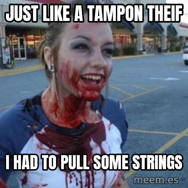 Scary Nympho meme: Just like a tampon theif / I had to pull some strings