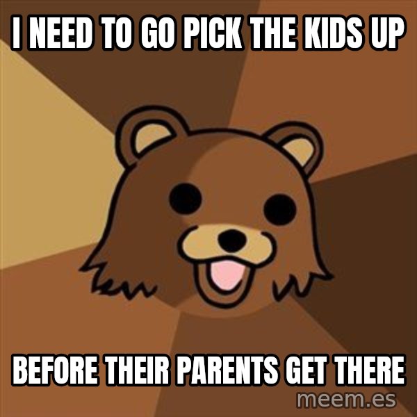 Pedobear meme: i need to go pick the kids up / before their parents get there