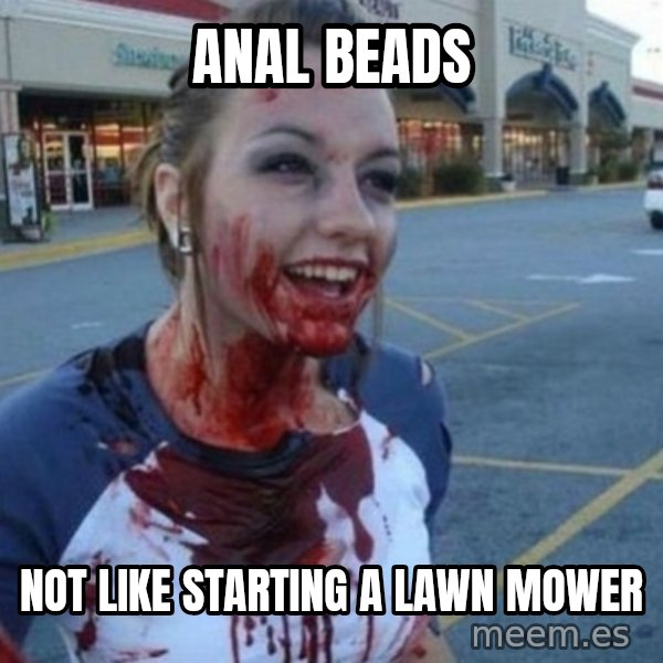 Scary Nympho meme: Anal Beads / Not like starting a lawn mower