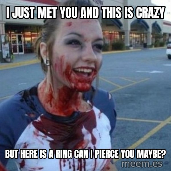 Scary Nympho meme: I just met you and this is crazy / But here is a ring can I pierce you maybe?