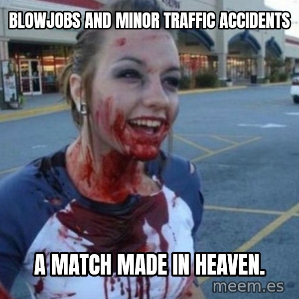 Scary Nympho meme: blowjobs and minor traffic accidents / a match made in heaven.