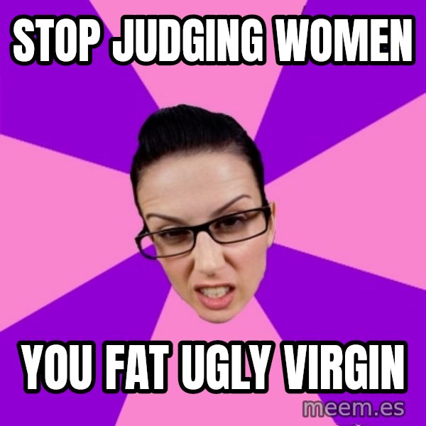 Privilege Denying Feminist meme: stop judging women / you fat ugly virgin