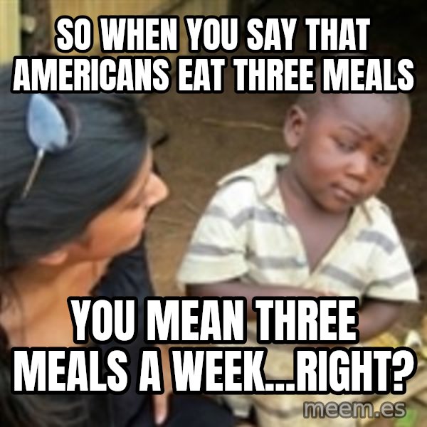 Skeptical 3rd World Kid meme: So when you say that americans eat three meals / you mean three meals a week...right?