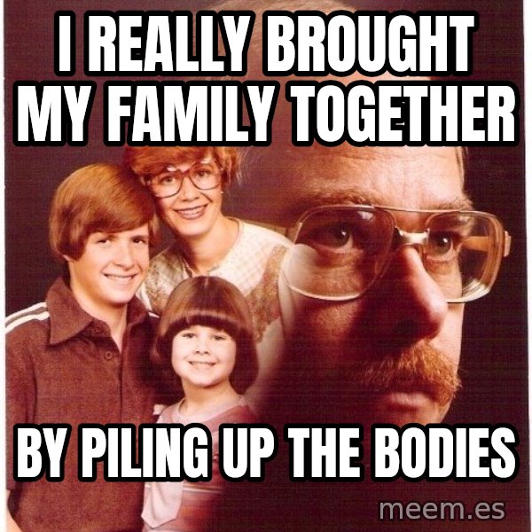 Vengeance Dad meme: I really brought my family together / by piling up the bodies