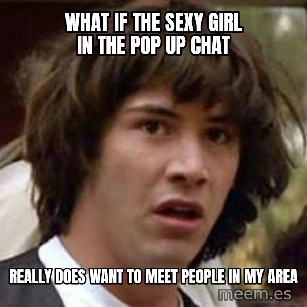 Conspiracy Keanu meme: What if the sexy girl in the pop up chat / really does want to meet people in my area