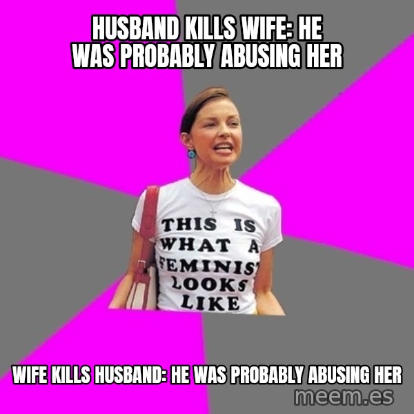 Feminist Cunt meme: husband kills wife: he was probably abusing her / wife kills husband: he was probably abusing her