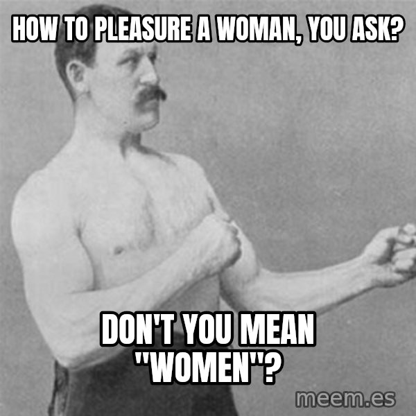 overly manlyman meme: How to pleasure a woman, you ask? / Don't you mean "Women"?