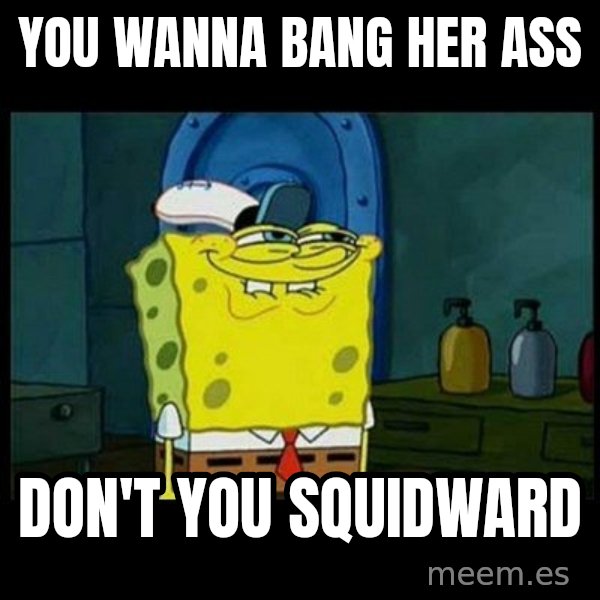 Don't you, Squidward? meme: You wanna bang her ass / Don't you squidward