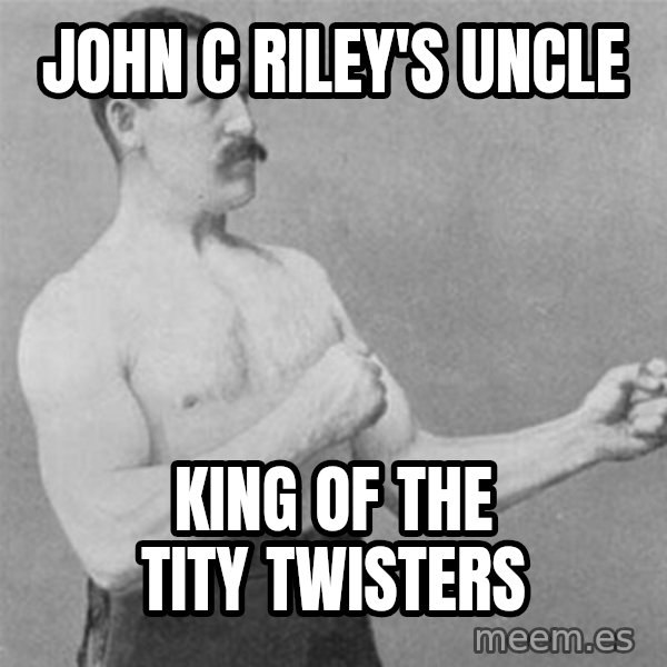 overly manlyman meme: John C Riley's Uncle / King of the tity twisters