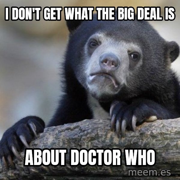 Confession Bear meme: i don't get what the big deal is / about doctor who
