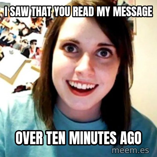 Overly Obsessed Girlfriend meme: i saw that you read my message / over ten minutes ago
