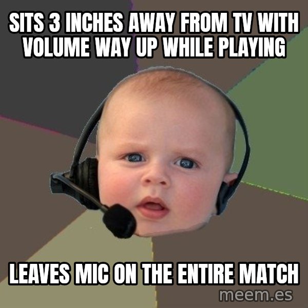 FPS N00b meme: sits 3 inches away from tv with volume way up while playing / leaves mic on the entire match