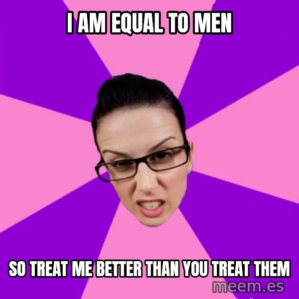 Privilege Denying Feminist meme: i am equal to men / so treat me better than you treat them