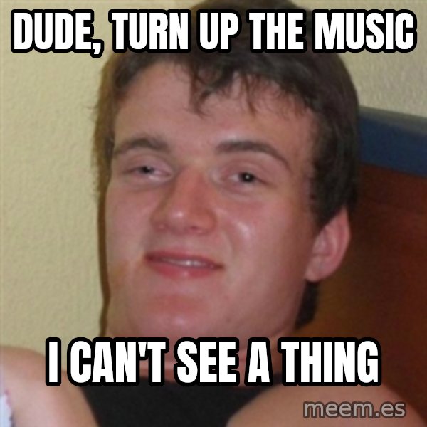 Really highguy meme: Dude, turn up the music / I can't see a thing