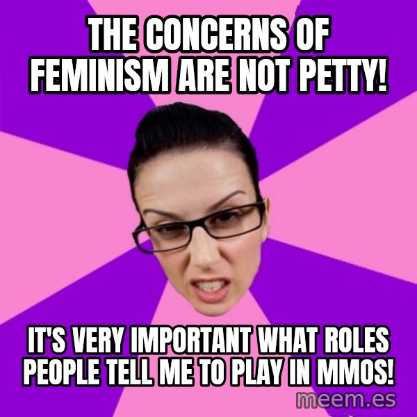 Privilege Denying Feminist meme: the concerns of feminism are not petty! / it's very important what roles people tell me to play in mmos!