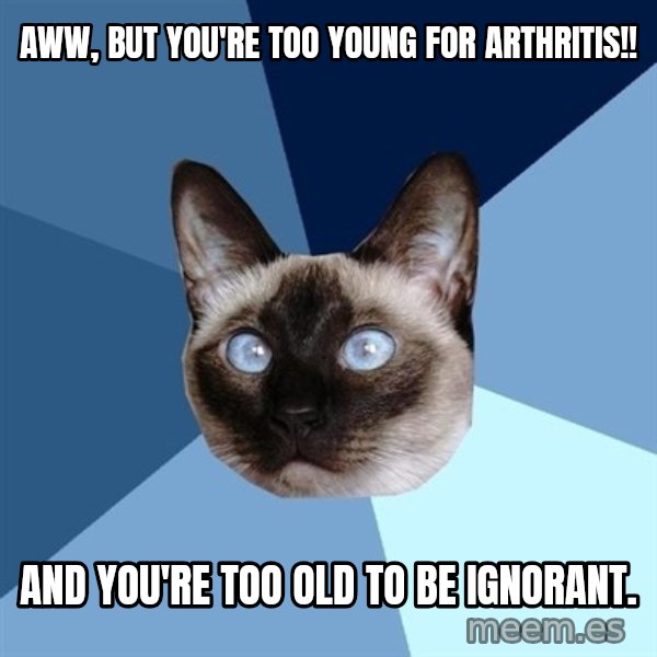 Chronic Illness Cat meme: aWW, BUT YOU'RE TOO YOUNG FOR aRTHRITIS!! / aND YOU'RE TOO OLD TO BE IGNORANT.