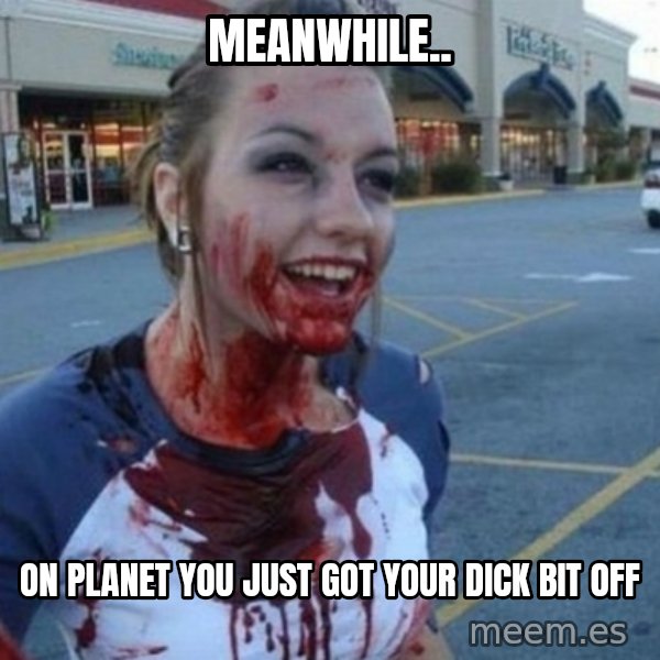 Scary Nympho meme: meanwhile.. / ON PLANET you just got your dick bit off