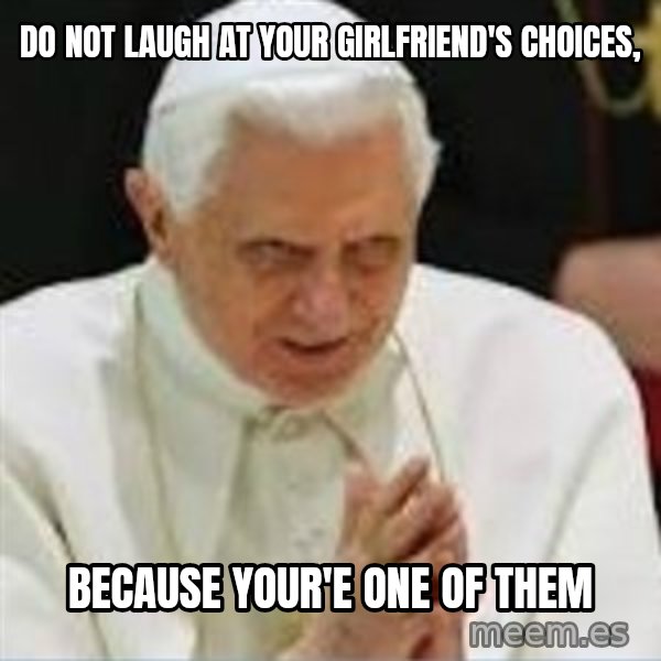 Pedo Pope meme: DO NOT LAUGH AT YOUR GIRLFRIEND'S CHOICES, / BECAUSE YOUR'E ONE OF THEM