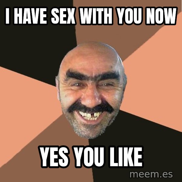 Provincial Man meme: I HAVE SEX WITH YOU NOW / YES YOU LIKE