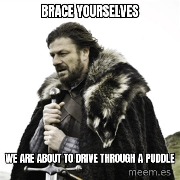 Ned Stark meme: Brace yourselves / We are about to drive through a puddle