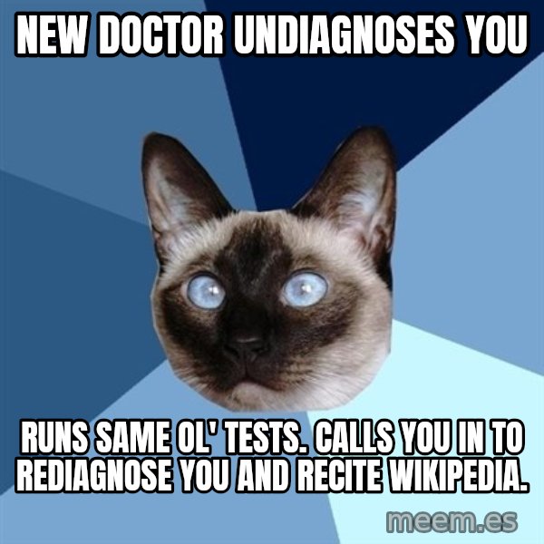 Chronic Illness Cat meme: NEW DOCTOR UNDIAGNOSES YOU / RUNS SAME OL' TESTS.  CALLS YOU IN TO REDIAGNOSE YOU AND RECITE WIKIPEDIA.