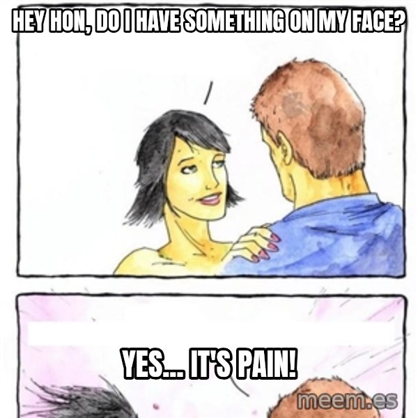 Alpha Boyfriend meme: Hey hon, do I have something on my face? / yes... IT's PAIN!
