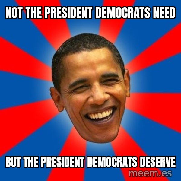 Obama meme: not the president democrats need / but the president democrats deserve