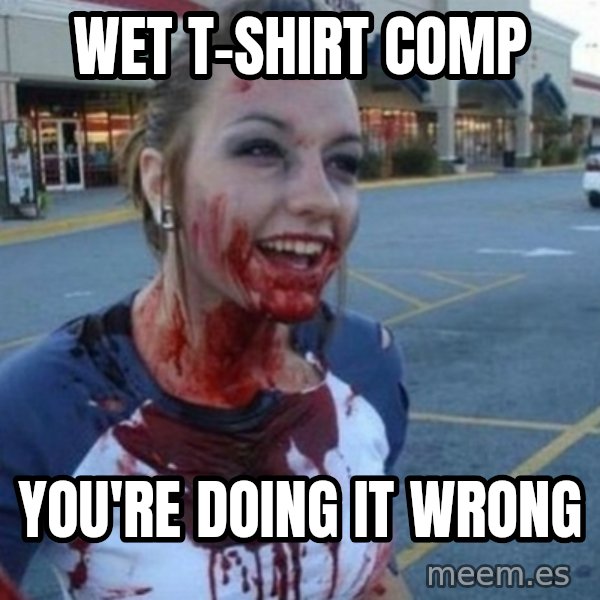 Scary Nympho meme: Wet t-shirt comp / you're doing it wrong
